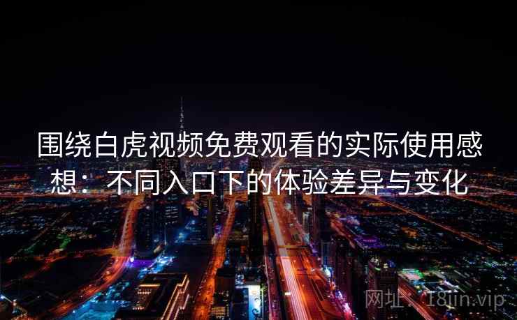 围绕白虎视频免费观看的实际使用感想：不同入口下的体验差异与变化  第2张