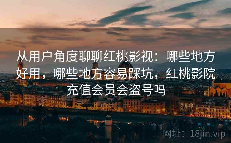 从用户角度聊聊红桃影视:哪些地方好用,哪些地方容易踩坑,红桃影院充值会员会盗号吗 第1张 从用户角度聊聊红桃影视:哪些地方好用,哪些地方容易踩坑,红桃影院充值会员会盗号吗 第1张