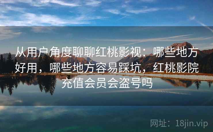 从用户角度聊聊红桃影视:哪些地方好用,哪些地方容易踩坑,红桃影院充值会员会盗号吗 第2张 从用户角度聊聊红桃影视:哪些地方好用,哪些地方容易踩坑,红桃影院充值会员会盗号吗 第2张