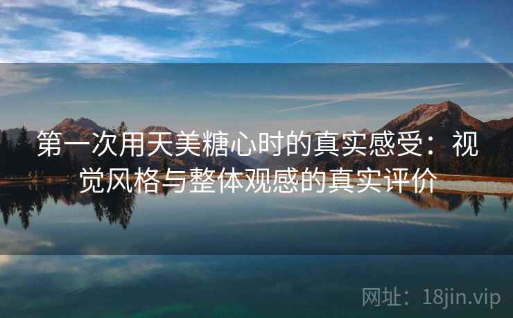 第一次用天美糖心时的真实感受：视觉风格与整体观感的真实评价  第1张