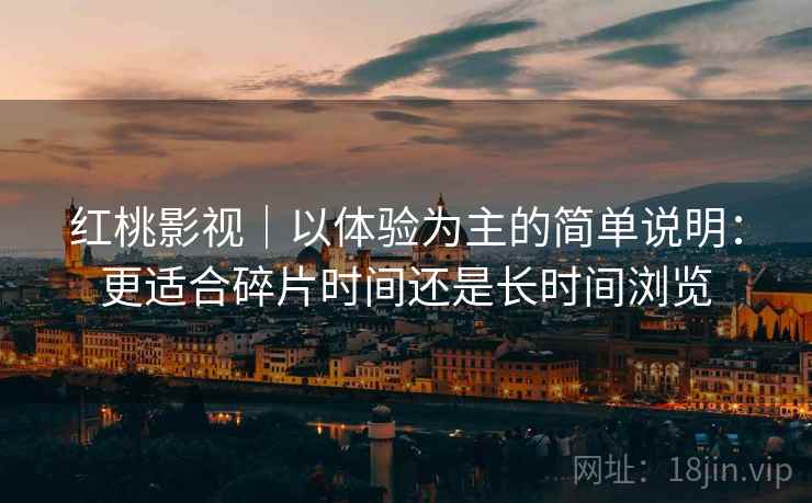 红桃影视|以体验为主的简单说明:更适合碎片时间还是长时间浏览 第1张 红桃影视|以体验为主的简单说明:更适合碎片时间还是长时间浏览 第1张