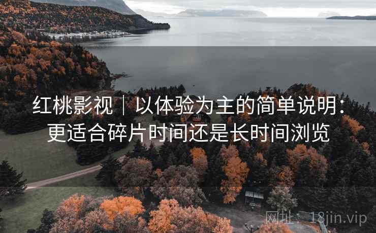 红桃影视|以体验为主的简单说明:更适合碎片时间还是长时间浏览 第2张 红桃影视|以体验为主的简单说明:更适合碎片时间还是长时间浏览 第2张