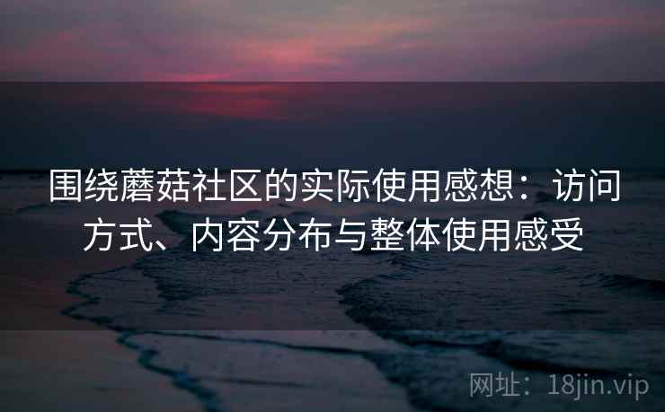 围绕蘑菇社区的实际使用感想：访问方式、内容分布与整体使用感受  第1张