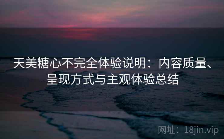 天美糖心不完全体验说明:内容质量、呈现方式与主观体验总结 第1张 天美糖心不完全体验说明:内容质量、呈现方式与主观体验总结 第1张