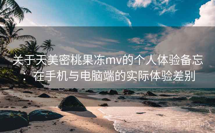 关于天美密桃果冻mv的个人体验备忘:在手机与电脑端的实际体验差别 第2张 关于天美密桃果冻mv的个人体验备忘:在手机与电脑端的实际体验差别 第2张