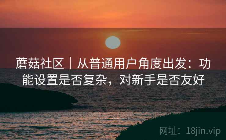 蘑菇社区|从普通用户角度出发:功能设置是否复杂,对新手是否友好 第1张 蘑菇社区|从普通用户角度出发:功能设置是否复杂,对新手是否友好 第1张