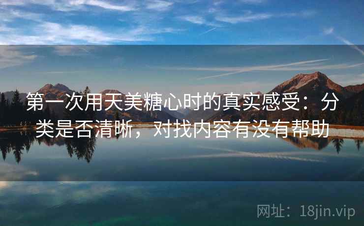 第一次用天美糖心时的真实感受:分类是否清晰,对找内容有没有帮助 第2张 第一次用天美糖心时的真实感受:分类是否清晰,对找内容有没有帮助 第2张