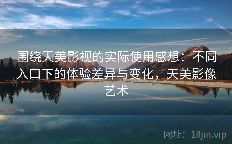 围绕天美影视的实际使用感想:不同入口下的体验差异与变化,天美影像艺术 第2张 围绕天美影视的实际使用感想:不同入口下的体验差异与变化,天美影像艺术 第2张