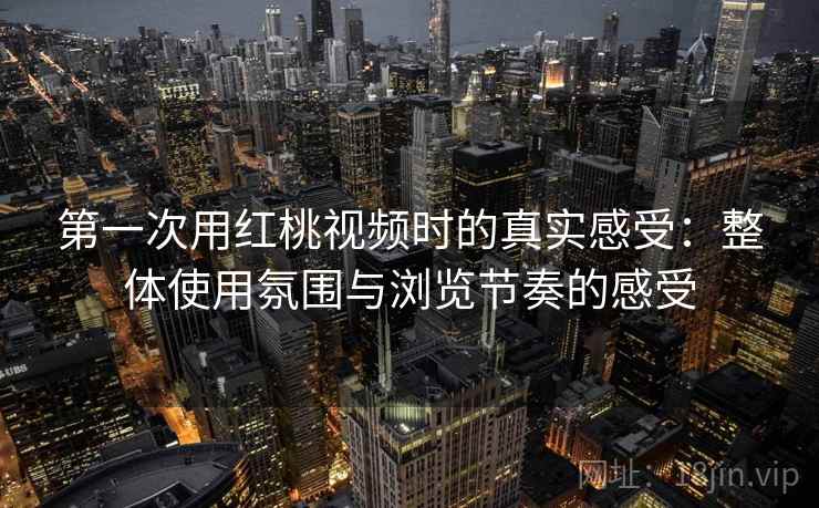 第一次用红桃视频时的真实感受：整体使用氛围与浏览节奏的感受  第2张