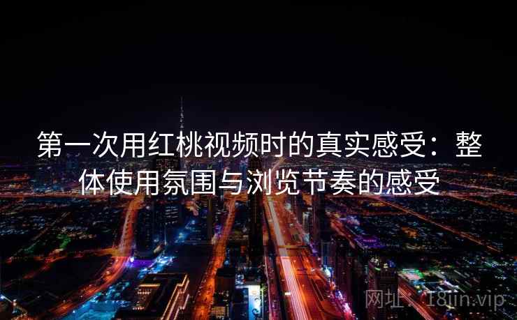 第一次用红桃视频时的真实感受：整体使用氛围与浏览节奏的感受  第1张