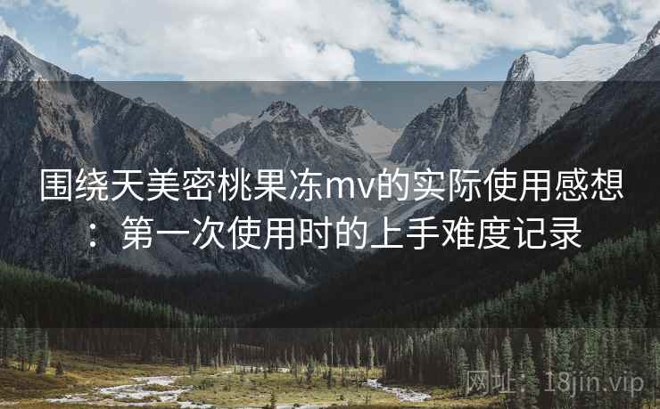 围绕天美密桃果冻mv的实际使用感想:第一次使用时的上手难度记录 第1张 围绕天美密桃果冻mv的实际使用感想:第一次使用时的上手难度记录 第1张