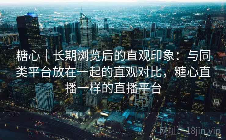 糖心｜长期浏览后的直观印象：与同类平台放在一起的直观对比，糖心直播一样的直播平台  第1张