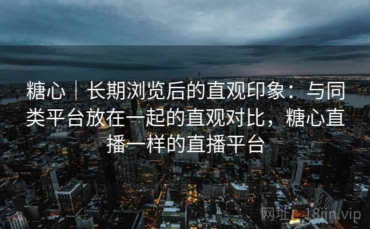糖心｜长期浏览后的直观印象：与同类平台放在一起的直观对比，糖心直播一样的直播平台  第2张