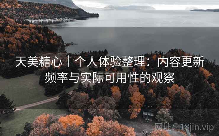 天美糖心|个人体验整理:内容更新频率与实际可用性的观察 第2张 天美糖心|个人体验整理:内容更新频率与实际可用性的观察 第2张
