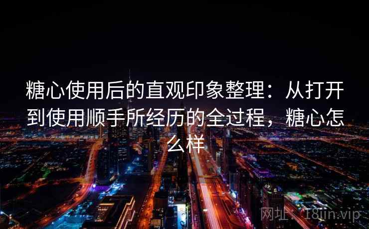 糖心使用后的直观印象整理：从打开到使用顺手所经历的全过程，糖心怎么样  第2张