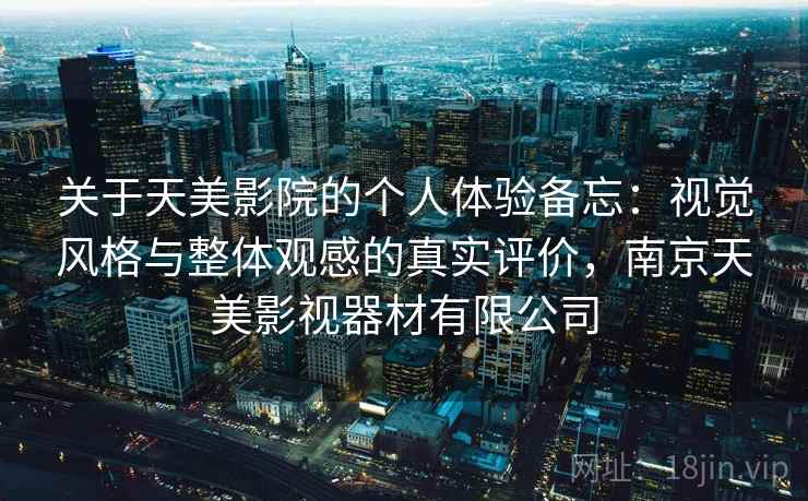 关于天美影院的个人体验备忘：视觉风格与整体观感的真实评价，南京天美影视器材有限公司  第2张