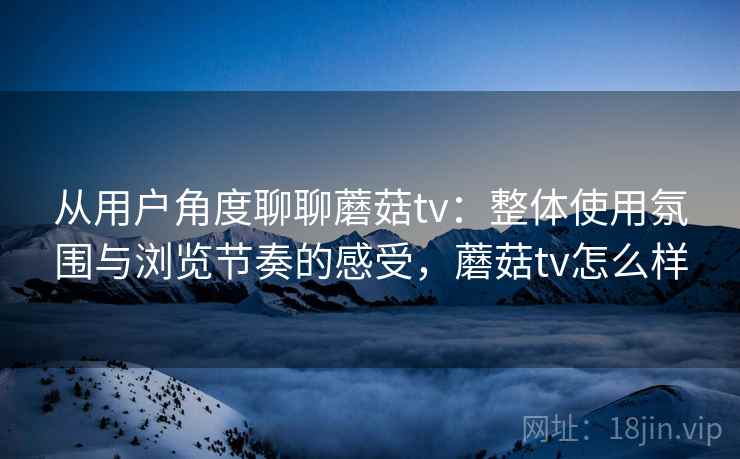 从用户角度聊聊蘑菇tv:整体使用氛围与浏览节奏的感受,蘑菇tv怎么样 第1张 从用户角度聊聊蘑菇tv:整体使用氛围与浏览节奏的感受,蘑菇tv怎么样 第1张