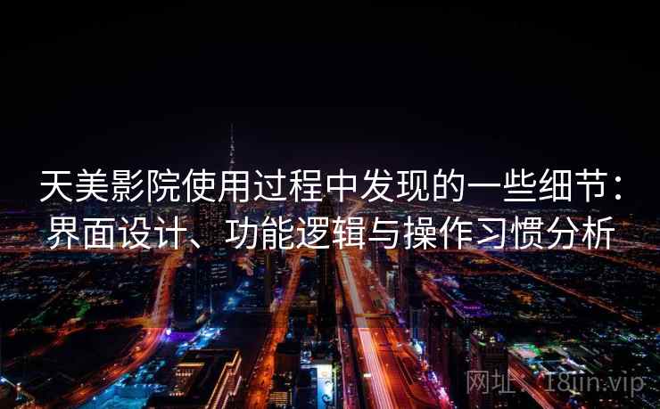 天美影院使用过程中发现的一些细节:界面设计、功能逻辑与操作习惯分析 第2张 天美影院使用过程中发现的一些细节:界面设计、功能逻辑与操作习惯分析 第2张