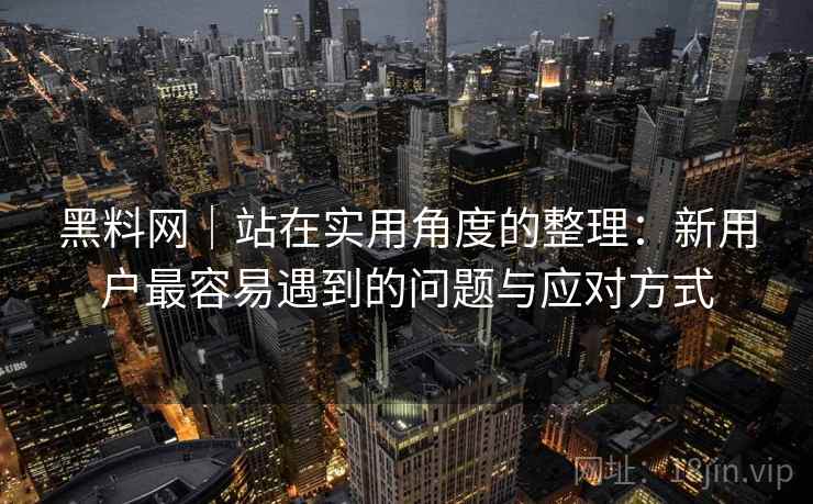 黑料网｜站在实用角度的整理：新用户最容易遇到的问题与应对方式  第1张