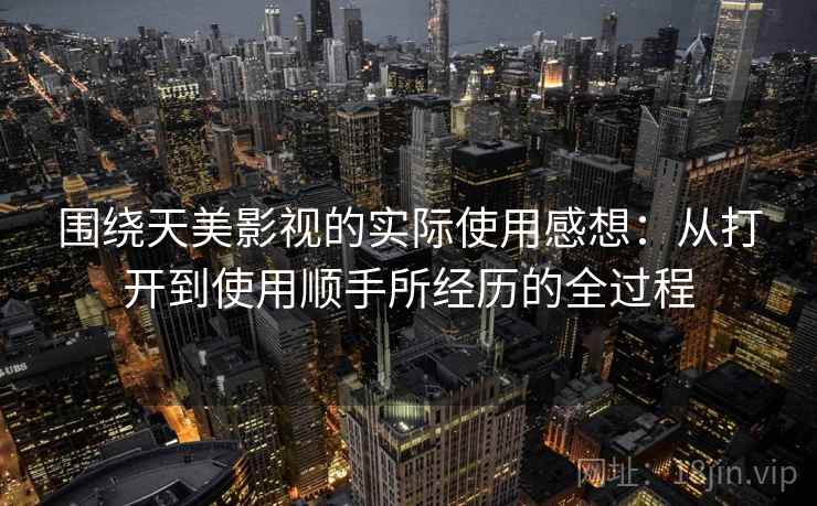 围绕天美影视的实际使用感想：从打开到使用顺手所经历的全过程  第1张