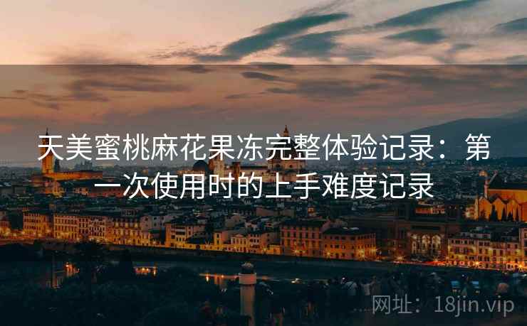 天美蜜桃麻花果冻完整体验记录:第一次使用时的上手难度记录 第2张 天美蜜桃麻花果冻完整体验记录:第一次使用时的上手难度记录 第2张