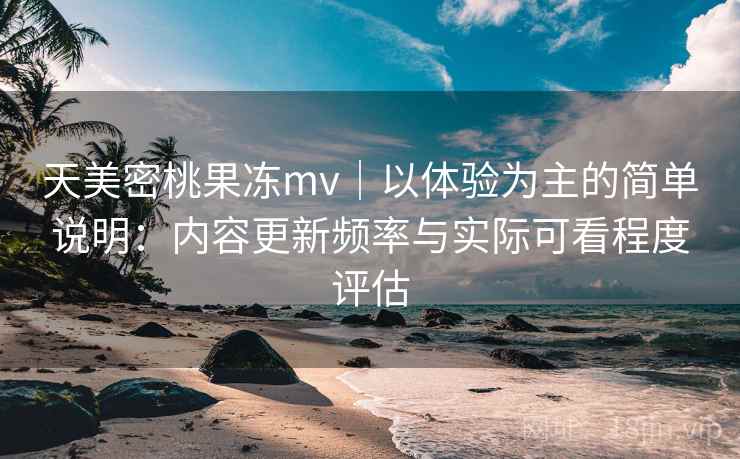 天美密桃果冻mv|以体验为主的简单说明:内容更新频率与实际可看程度评估 第2张 天美密桃果冻mv|以体验为主的简单说明:内容更新频率与实际可看程度评估 第2张