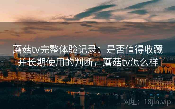蘑菇tv完整体验记录:是否值得收藏并长期使用的判断,蘑菇tv怎么样 第2张 蘑菇tv完整体验记录:是否值得收藏并长期使用的判断,蘑菇tv怎么样 第2张