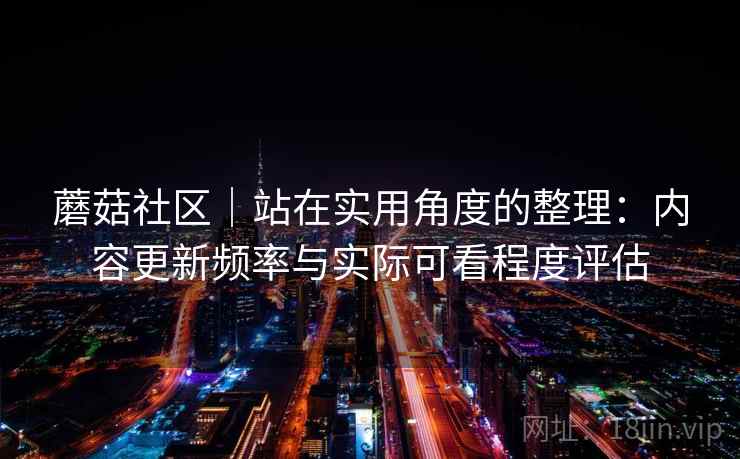 蘑菇社区｜站在实用角度的整理：内容更新频率与实际可看程度评估  第2张