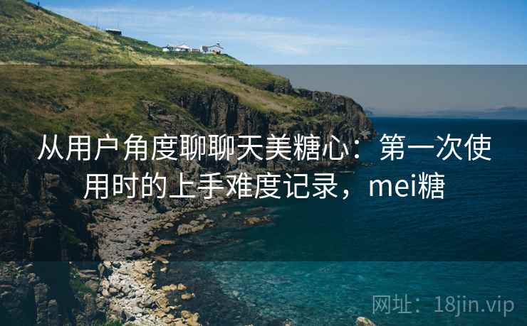 从用户角度聊聊天美糖心：第一次使用时的上手难度记录，mei糖  第2张