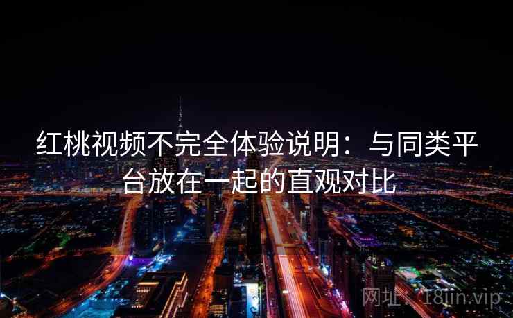 红桃视频不完全体验说明:与同类平台放在一起的直观对比 第1张 红桃视频不完全体验说明:与同类平台放在一起的直观对比 第1张