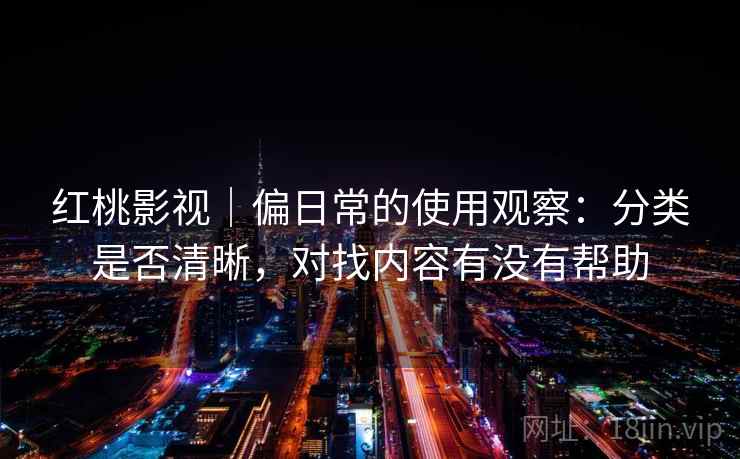 红桃影视|偏日常的使用观察:分类是否清晰,对找内容有没有帮助 第1张 红桃影视|偏日常的使用观察:分类是否清晰,对找内容有没有帮助 第1张