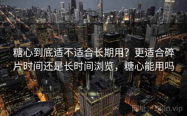 糖心到底适不适合长期用?更适合碎片时间还是长时间浏览,糖心能用吗 第2张 糖心到底适不适合长期用?更适合碎片时间还是长时间浏览,糖心能用吗 第2张