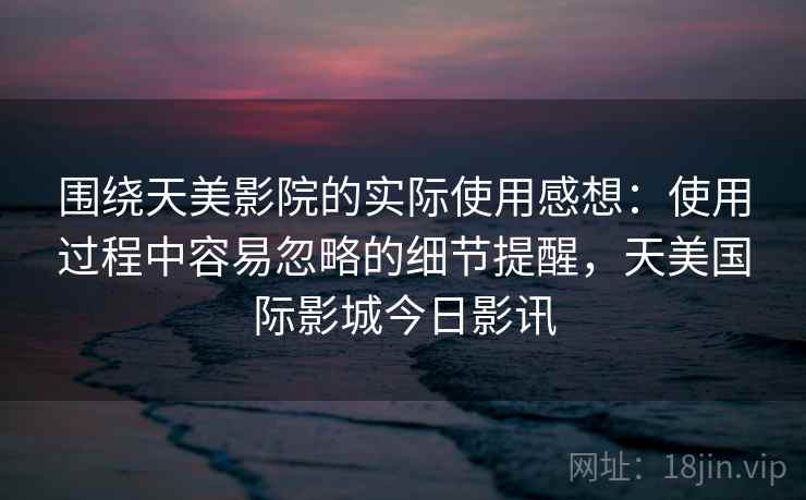 围绕天美影院的实际使用感想:使用过程中容易忽略的细节提醒,天美国际影城今日影讯 第2张 围绕天美影院的实际使用感想:使用过程中容易忽略的细节提醒,天美国际影城今日影讯 第2张