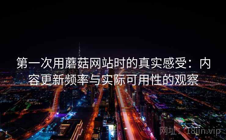 第一次用蘑菇网站时的真实感受:内容更新频率与实际可用性的观察 第2张 第一次用蘑菇网站时的真实感受:内容更新频率与实际可用性的观察 第2张