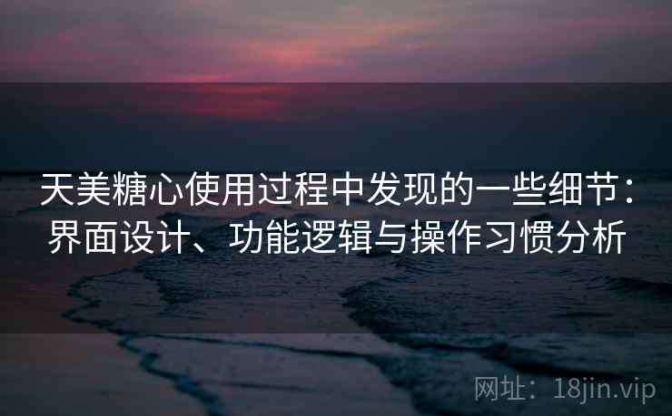 天美糖心使用过程中发现的一些细节：界面设计、功能逻辑与操作习惯分析  第1张