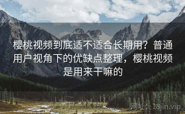 樱桃视频到底适不适合长期用？普通用户视角下的优缺点整理，樱桃视频是用来干嘛的  第1张