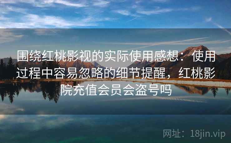 围绕红桃影视的实际使用感想：使用过程中容易忽略的细节提醒，红桃影院充值会员会盗号吗  第1张