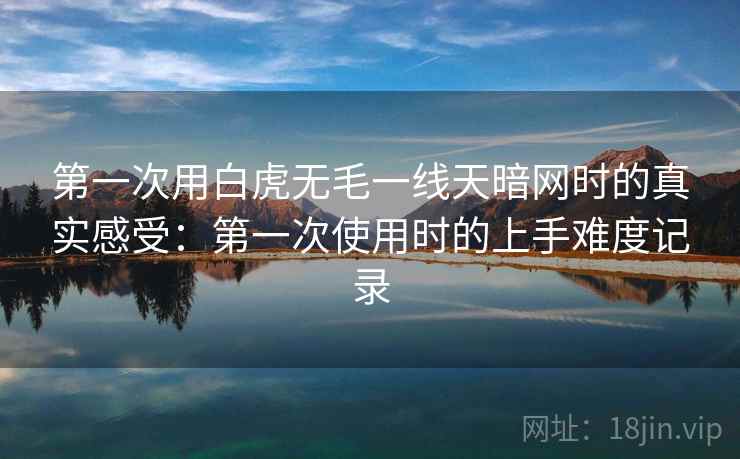 第一次用白虎无毛一线天暗网时的真实感受：第一次使用时的上手难度记录  第1张