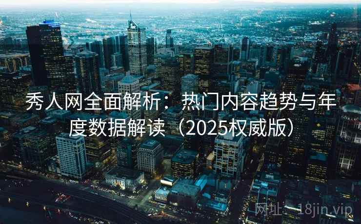 秀人网全面解析：热门内容趋势与年度数据解读（2025权威版）  第1张