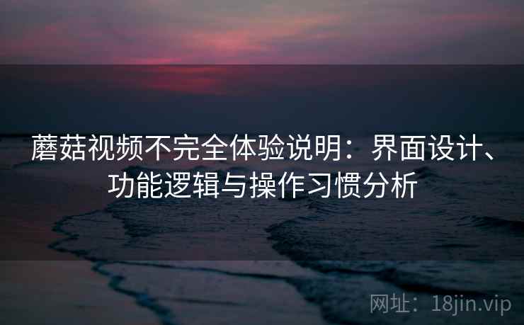 蘑菇视频不完全体验说明：界面设计、功能逻辑与操作习惯分析  第1张