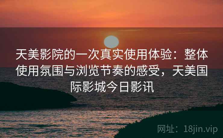 天美影院的一次真实使用体验：整体使用氛围与浏览节奏的感受，天美国际影城今日影讯  第1张