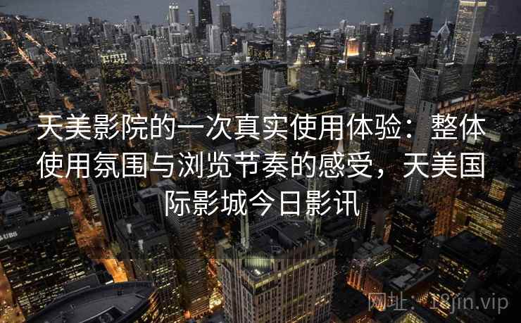 天美影院的一次真实使用体验：整体使用氛围与浏览节奏的感受，天美国际影城今日影讯  第2张