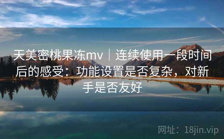 天美密桃果冻mv｜连续使用一段时间后的感受：功能设置是否复杂，对新手是否友好  第1张