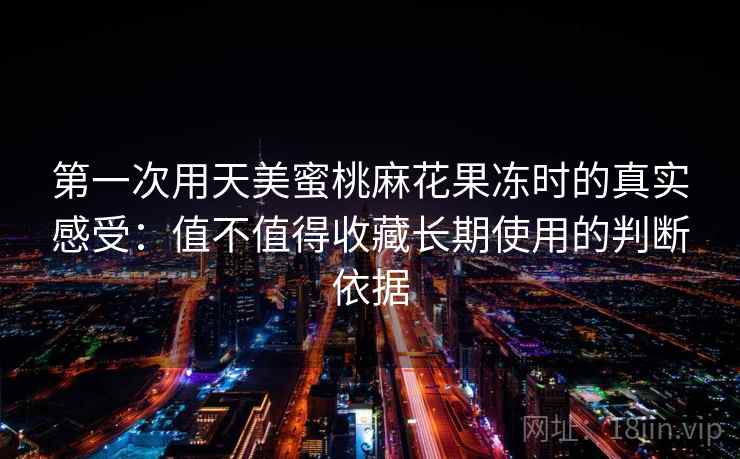 第一次用天美蜜桃麻花果冻时的真实感受：值不值得收藏长期使用的判断依据  第1张
