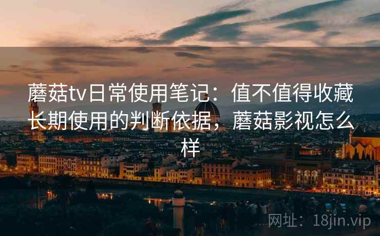 蘑菇tv日常使用笔记：值不值得收藏长期使用的判断依据，蘑菇影视怎么样  第2张