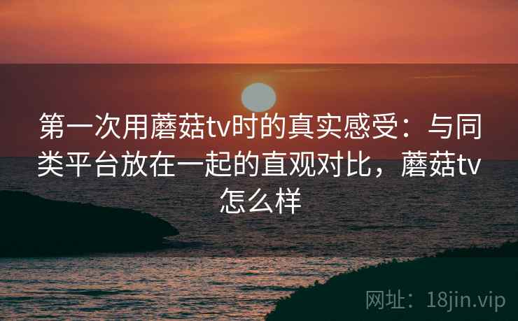 第一次用蘑菇tv时的真实感受：与同类平台放在一起的直观对比，蘑菇tv怎么样  第1张