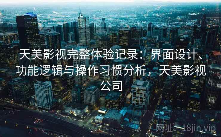 天美影视完整体验记录：界面设计、功能逻辑与操作习惯分析，天美影视公司  第2张