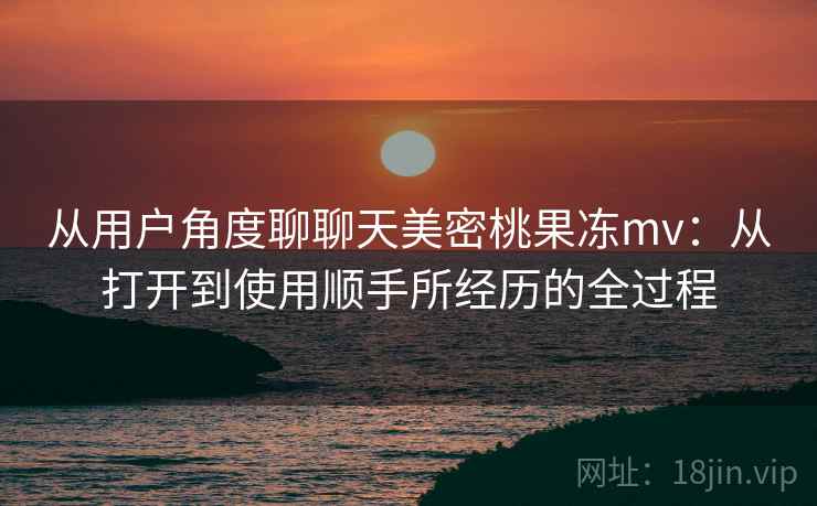 从用户角度聊聊天美密桃果冻mv:从打开到使用顺手所经历的全过程 第1张 从用户角度聊聊天美密桃果冻mv:从打开到使用顺手所经历的全过程 第1张