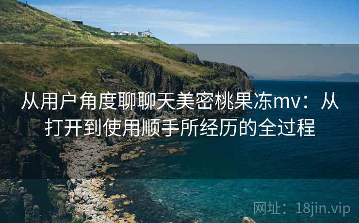 从用户角度聊聊天美密桃果冻mv:从打开到使用顺手所经历的全过程 第2张 从用户角度聊聊天美密桃果冻mv:从打开到使用顺手所经历的全过程 第2张