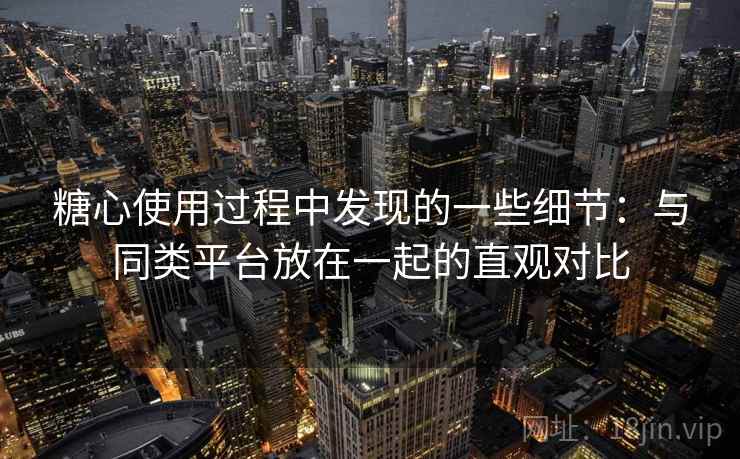 糖心使用过程中发现的一些细节：与同类平台放在一起的直观对比  第1张
